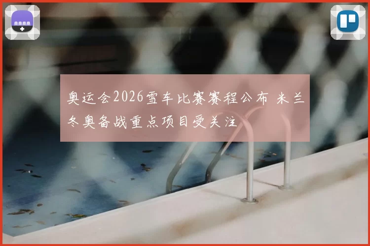 奥运会2026雪车比赛赛程公布 米兰冬奥备战重点项目受关注