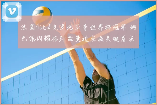 法国4比2克罗地亚夺世界杯冠军 姆巴佩闪耀格列兹曼造点成关键看点