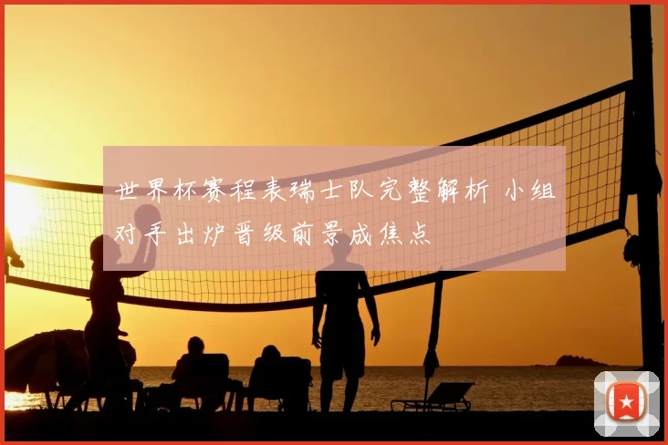 世界杯赛程表瑞士队完整解析 小组对手出炉晋级前景成焦点