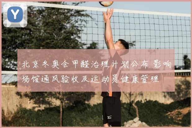 北京冬奥会甲醛治理计划公布 影响场馆通风验收及运动员健康管理