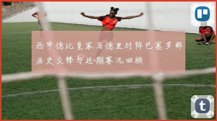 西甲德比皇家马德里对阵巴塞罗那历史交锋与近期赛况回顾