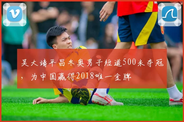 吴大靖平昌冬奥男子短道500米夺冠,为中国赢得2018唯一金牌