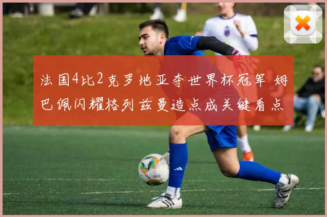 法国4比2克罗地亚夺世界杯冠军 姆巴佩闪耀格列兹曼造点成关键看点