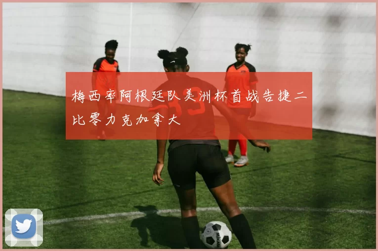 梅西率阿根廷队美洲杯首战告捷二比零力克加拿大