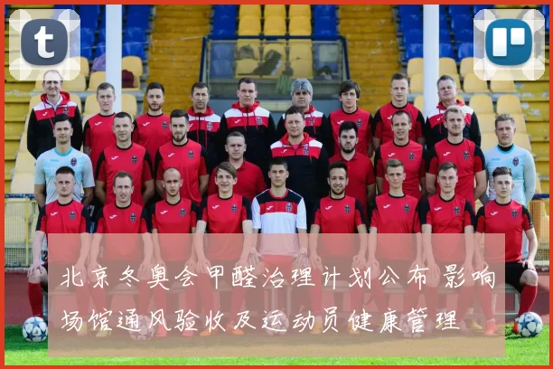 北京冬奥会甲醛治理计划公布 影响场馆通风验收及运动员健康管理