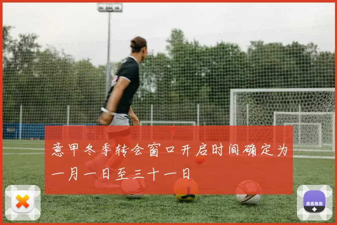 意甲冬季转会窗口开启时间确定为一月一日至三十一日