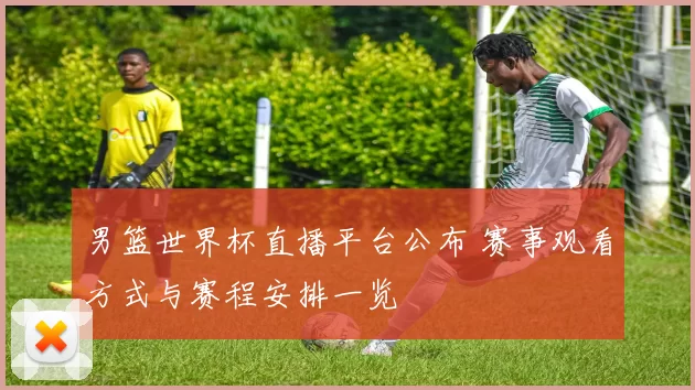 男篮世界杯直播平台公布 赛事观看方式与赛程安排一览