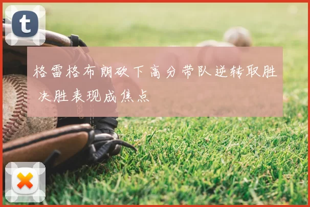 格雷格布朗砍下高分带队逆转取胜 决胜表现成焦点