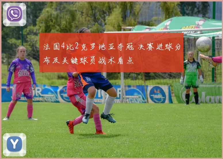 法国4比2克罗地亚夺冠 决赛进球分布及关键球员战术看点