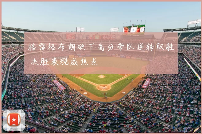 格雷格布朗砍下高分带队逆转取胜 决胜表现成焦点