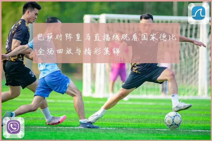 巴萨对阵皇马直播线观看国家德比全场回放与精彩集锦