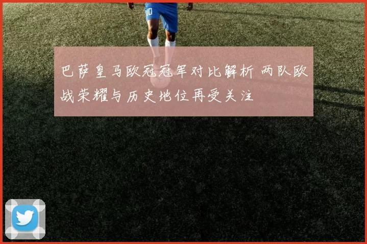 巴萨皇马欧冠冠军对比解析 两队欧战荣耀与历史地位再受关注