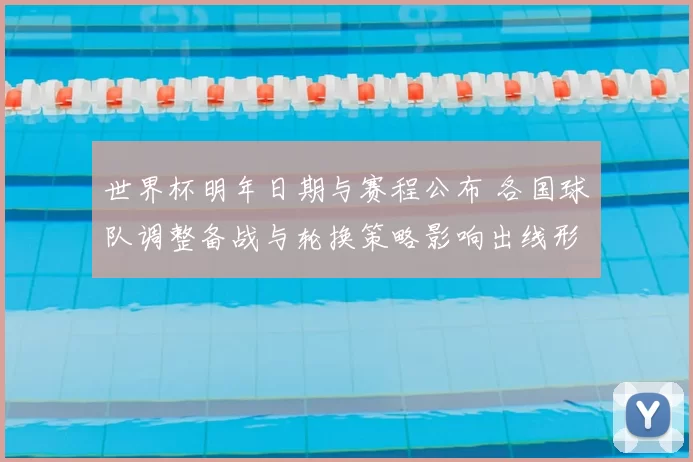 世界杯明年日期与赛程公布 各国球队调整备战与轮换策略影响出线形势