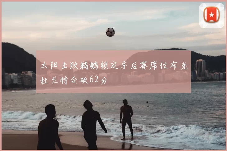 太阳击败鹈鹕锁定季后赛席位布克杜兰特合砍62分