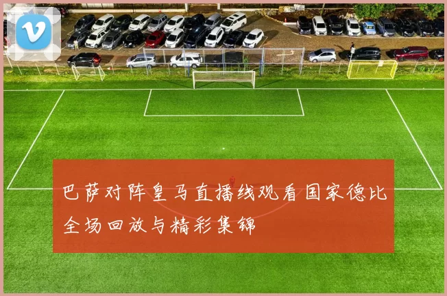 巴萨对阵皇马直播线观看国家德比全场回放与精彩集锦