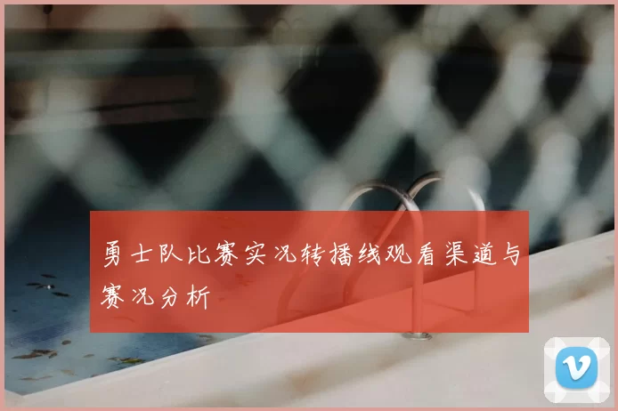 勇士队比赛实况转播线观看渠道与赛况分析