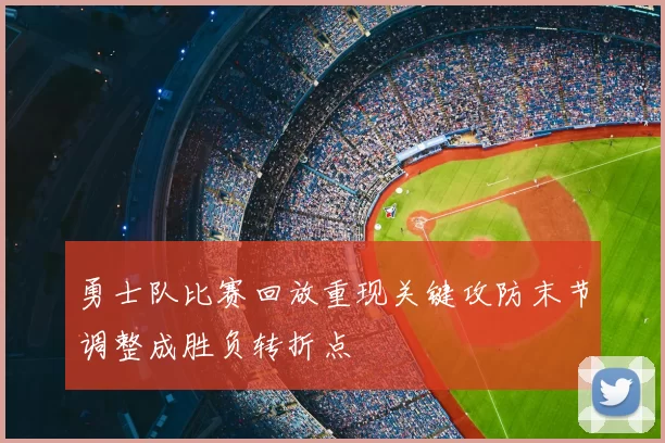 勇士队比赛回放重现关键攻防末节调整成胜负转折点