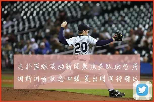 虎扑篮球滚动新闻聚焦多队动态 詹姆斯训练状态回暖 复出时间待确认