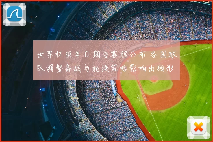 世界杯明年日期与赛程公布 各国球队调整备战与轮换策略影响出线形势