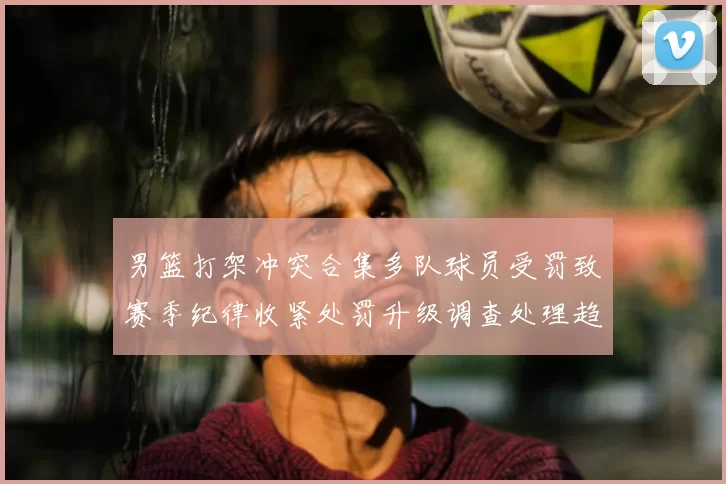 男篮打架冲突合集多队球员受罚致赛季纪律收紧处罚升级调查处理趋严