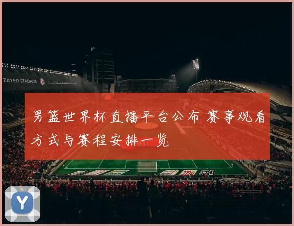 男篮世界杯直播平台公布 赛事观看方式与赛程安排一览