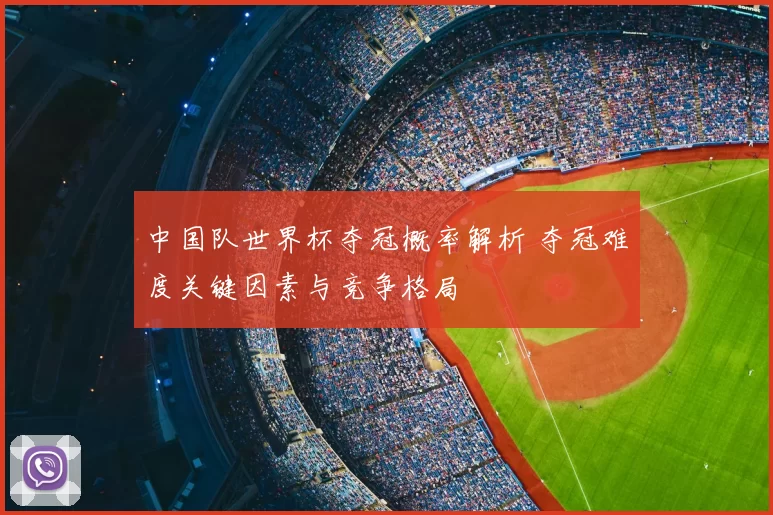 中国队世界杯夺冠概率解析 夺冠难度关键因素与竞争格局